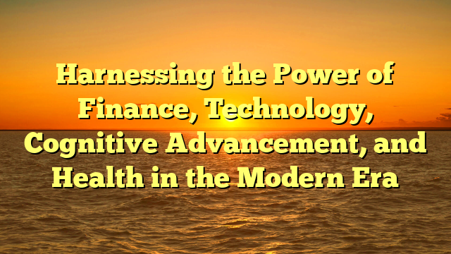 Harnessing the Power of Finance, Technology, Cognitive Advancement, and Health in the Modern Era