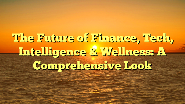 The Future of Finance, Tech, Intelligence & Wellness: A Comprehensive Look