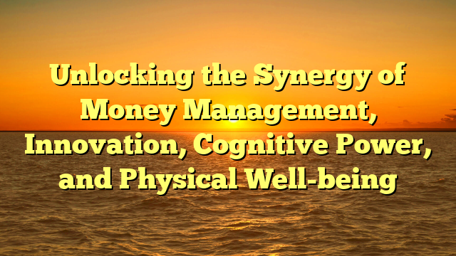 Unlocking the Synergy of Money Management, Innovation, Cognitive Power, and Physical Well-being