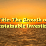 Title: The Growth of Sustainable Investing