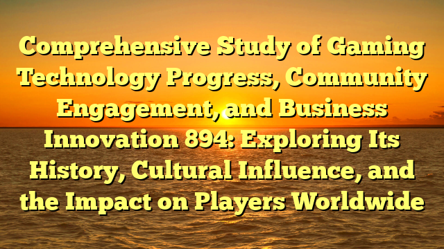 Comprehensive Study of Gaming Technology Progress, Community Engagement, and Business Innovation 894: Exploring Its History, Cultural Influence, and the Impact on Players Worldwide