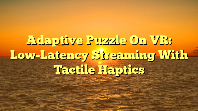 Adaptive Puzzle On VR: Low-Latency Streaming With Tactile Haptics