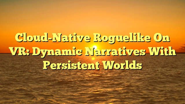 Cloud-Native Roguelike On VR: Dynamic Narratives With Persistent Worlds