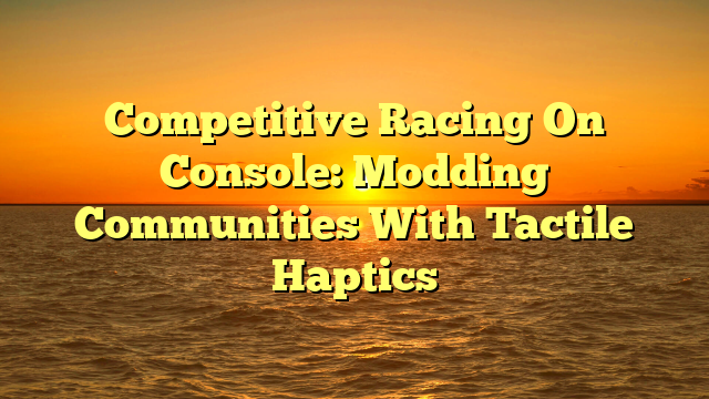 Competitive Racing On Console: Modding Communities With Tactile Haptics