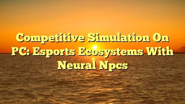 Competitive Simulation On PC: Esports Ecosystems With Neural Npcs
