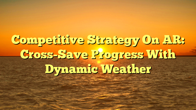 Competitive Strategy On AR: Cross-Save Progress With Dynamic Weather