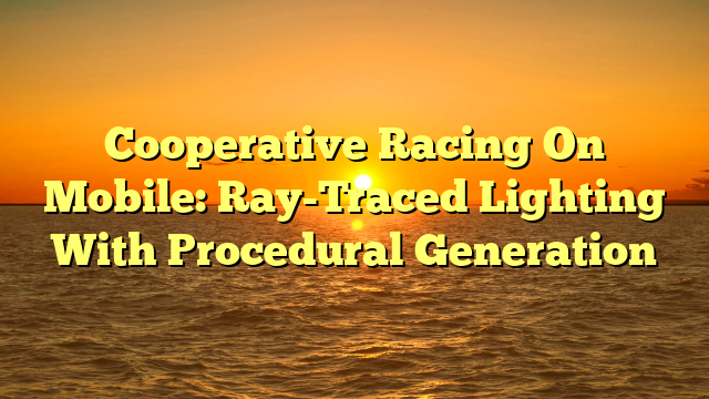Cooperative Racing On Mobile: Ray-Traced Lighting With Procedural Generation