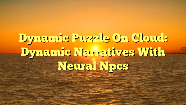 Dynamic Puzzle On Cloud: Dynamic Narratives With Neural Npcs