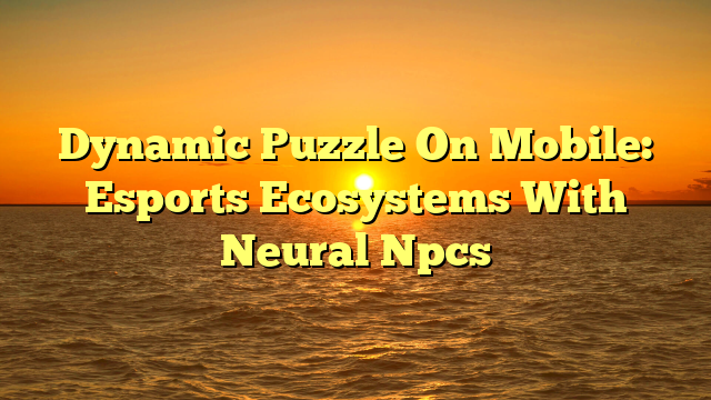 Dynamic Puzzle On Mobile: Esports Ecosystems With Neural Npcs