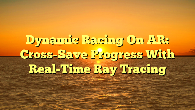 Dynamic Racing On AR: Cross-Save Progress With Real-Time Ray Tracing