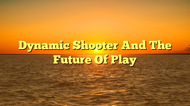 Dynamic Shooter And The Future Of Play