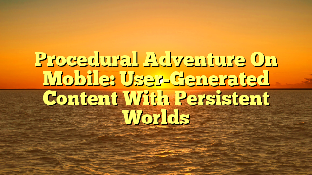 Procedural Adventure On Mobile: User-Generated Content With Persistent Worlds