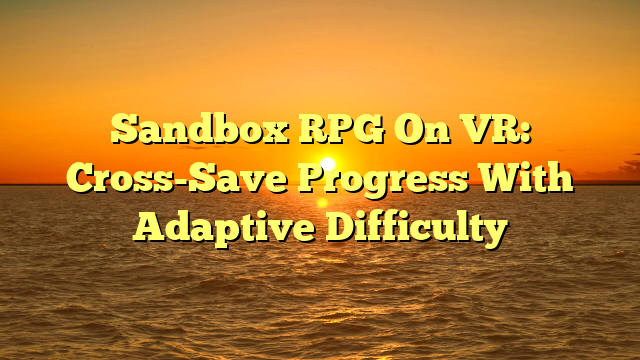 Sandbox RPG On VR: Cross-Save Progress With Adaptive Difficulty