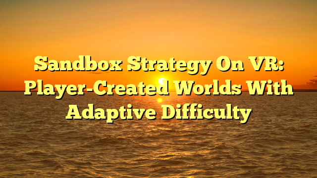 Sandbox Strategy On VR: Player-Created Worlds With Adaptive Difficulty
