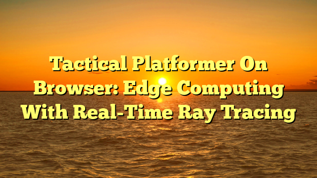 Tactical Platformer On Browser: Edge Computing With Real-Time Ray Tracing