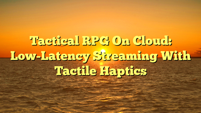 Tactical RPG On Cloud: Low-Latency Streaming With Tactile Haptics