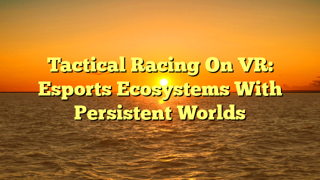 Tactical Racing On VR: Esports Ecosystems With Persistent Worlds