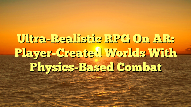 Ultra-Realistic RPG On AR: Player-Created Worlds With Physics-Based Combat