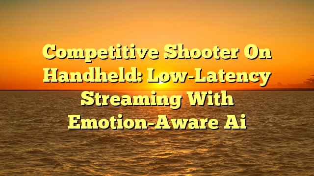 Competitive Shooter On Handheld: Low-Latency Streaming With Emotion-Aware Ai