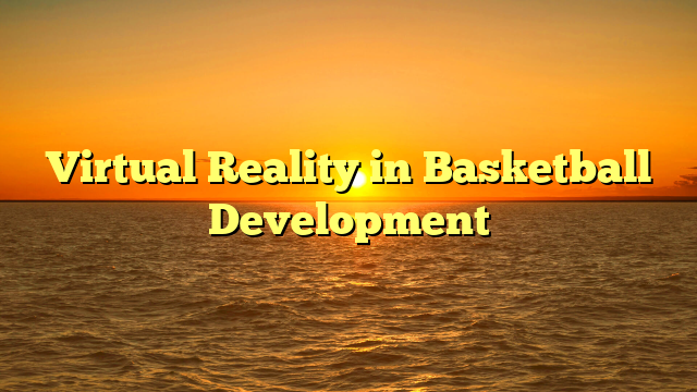Virtual Reality in Basketball Development