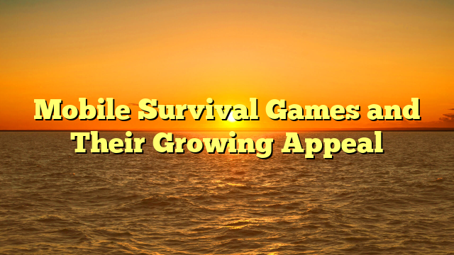 Mobile Survival Games and Their Growing Appeal