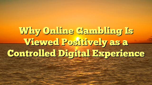 Why Online Gambling Is Viewed Positively as a Controlled Digital Experience