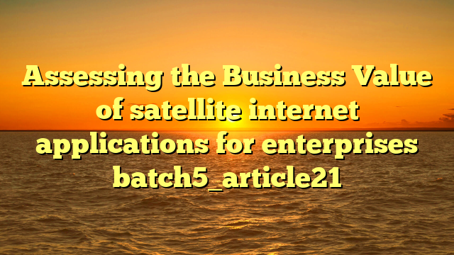 Assessing the Business Value of satellite internet applications for enterprises batch5_article21