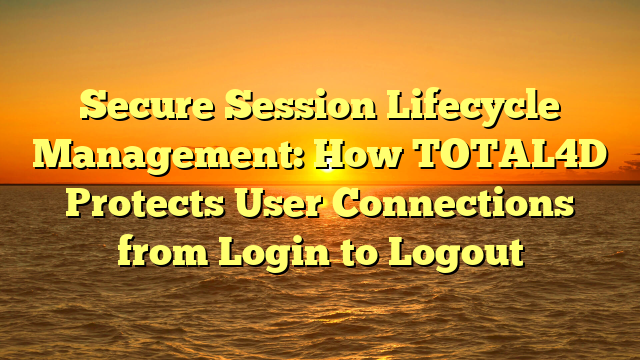 Secure Session Lifecycle Management: How TOTAL4D Protects User Connections from Login to Logout