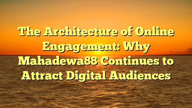The Architecture of Online Engagement: Why Mahadewa88 Continues to Attract Digital Audiences