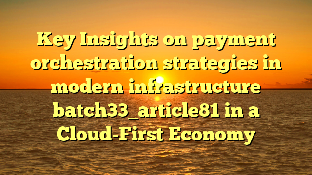 Key Insights on payment orchestration strategies in modern infrastructure batch33_article81 in a Cloud-First Economy