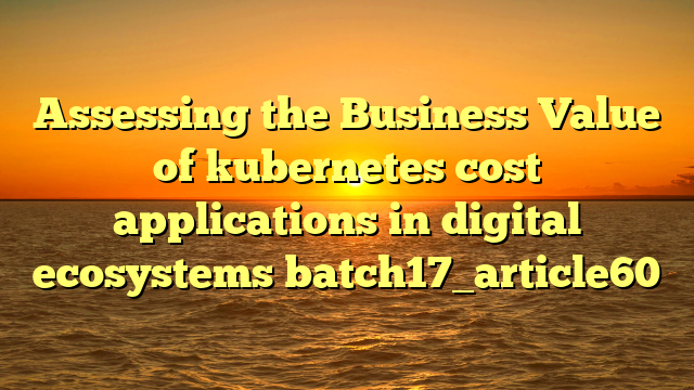 Assessing the Business Value of kubernetes cost applications in digital ecosystems batch17_article60