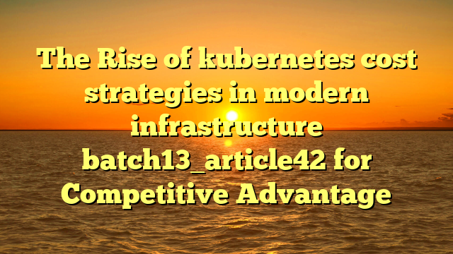The Rise of kubernetes cost strategies in modern infrastructure batch13_article42 for Competitive Advantage