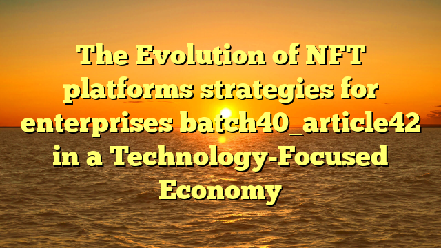 The Evolution of NFT platforms strategies for enterprises batch40_article42 in a Technology-Focused Economy