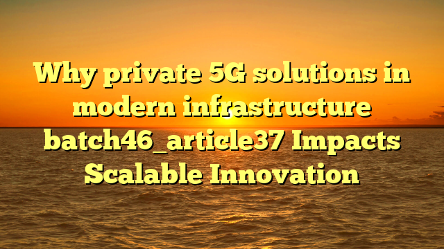 Why private 5G solutions in modern infrastructure batch46_article37 Impacts Scalable Innovation