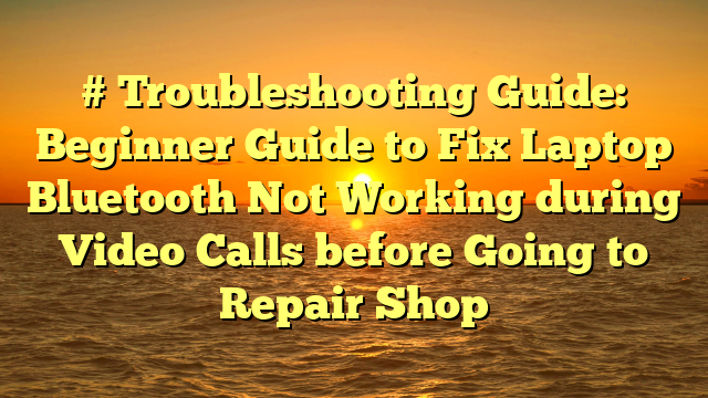 # Troubleshooting Guide: Beginner Guide to Fix Laptop Bluetooth Not Working during Video Calls before Going to Repair Shop