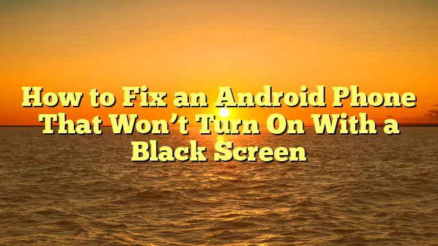 How to Fix an Android Phone That Won’t Turn On With a Black Screen