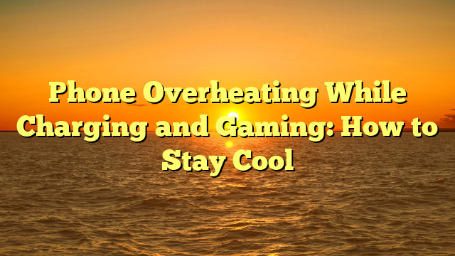 Phone Overheating While Charging and Gaming: How to Stay Cool