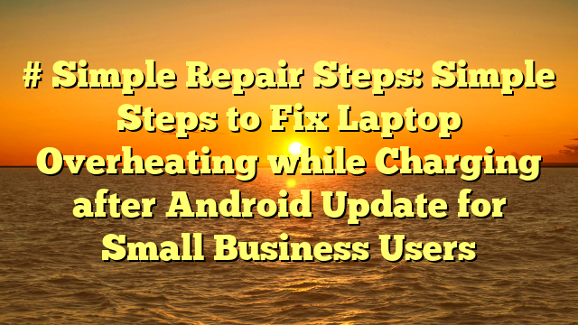 # Simple Repair Steps: Simple Steps to Fix Laptop Overheating while Charging after Android Update for Small Business Users