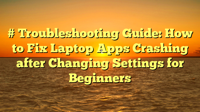 # Troubleshooting Guide: How to Fix Laptop Apps Crashing after Changing Settings for Beginners