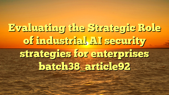 Evaluating the Strategic Role of industrial AI security strategies for enterprises batch38_article92