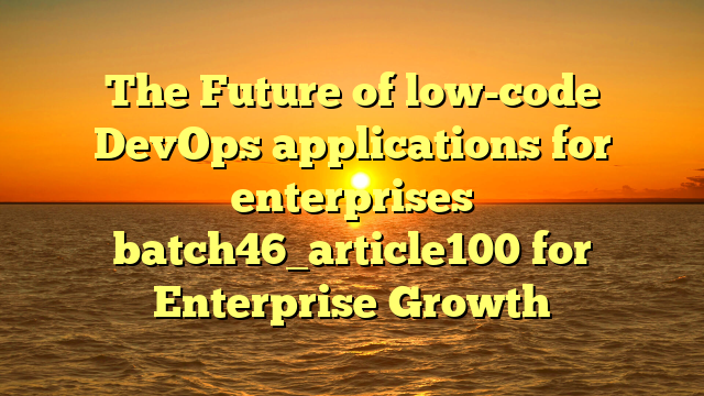 The Future of low-code DevOps applications for enterprises batch46_article100 for Enterprise Growth