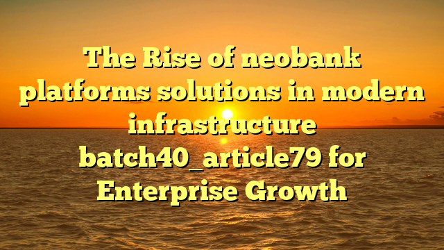 The Rise of neobank platforms solutions in modern infrastructure batch40_article79 for Enterprise Growth